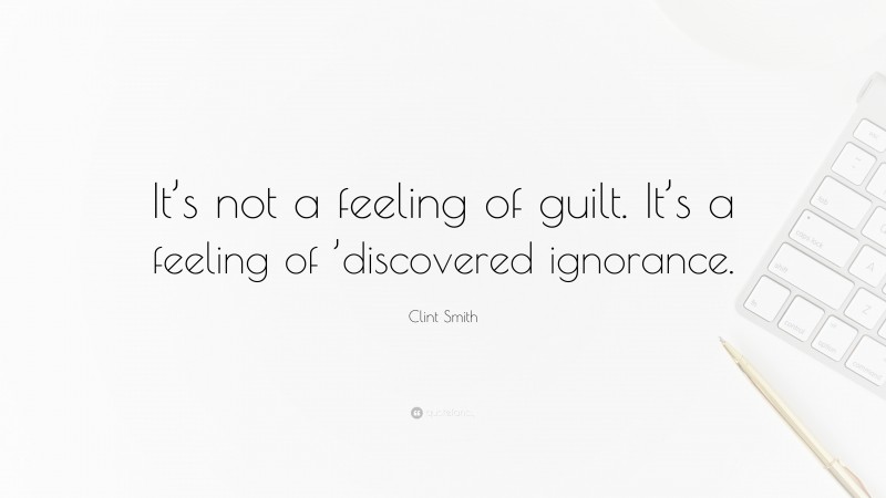 Clint Smith Quote: “It’s not a feeling of guilt. It’s a feeling of ’discovered ignorance.”