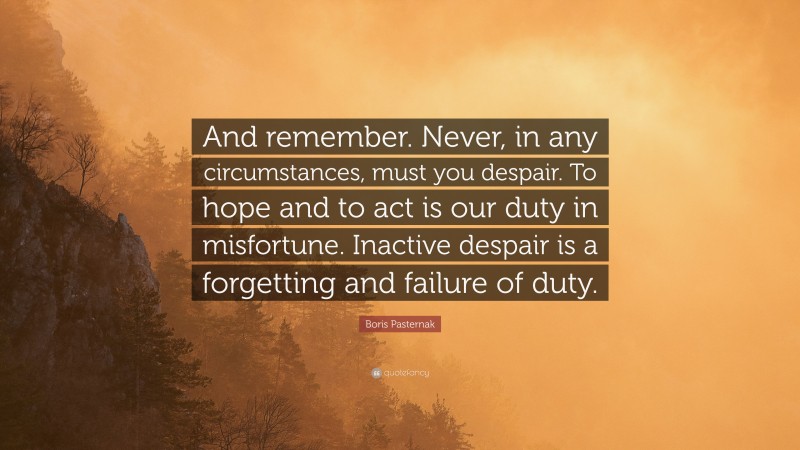 Boris Pasternak Quote: “And remember. Never, in any circumstances, must you despair. To hope and to act is our duty in misfortune. Inactive despair is a forgetting and failure of duty.”