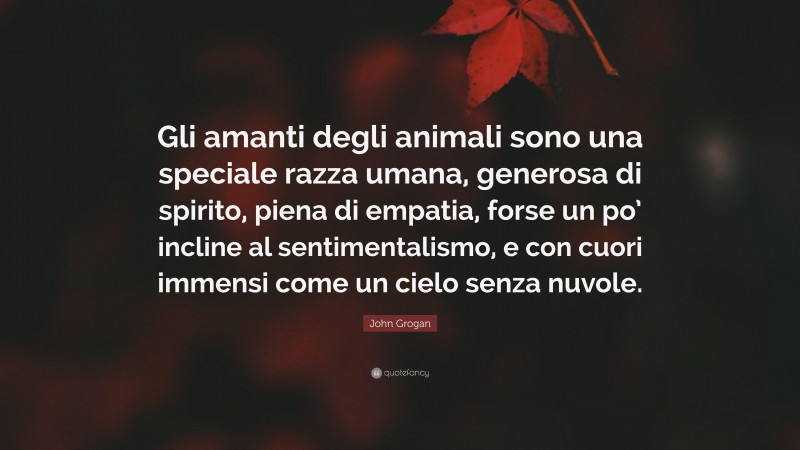 John Grogan Quote: “Gli amanti degli animali sono una speciale razza umana, generosa di spirito, piena di empatia, forse un po’ incline al sentimentalismo, e con cuori immensi come un cielo senza nuvole.”