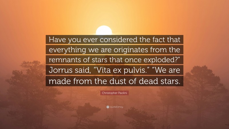 Christopher Paolini Quote: “Have you ever considered the fact that everything we are originates from the remnants of stars that once exploded?” Jorrus said, “Vita ex pulvis.” “We are made from the dust of dead stars.”