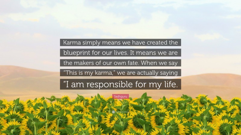 Sadhguru Quote: “Karma simply means we have created the blueprint for our lives. It means we are the makers of our own fate. When we say “This is my karma,” we are actually saying “I am responsible for my life.”