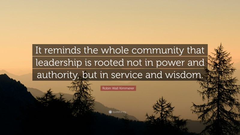 Robin Wall Kimmerer Quote: “It reminds the whole community that leadership is rooted not in power and authority, but in service and wisdom.”