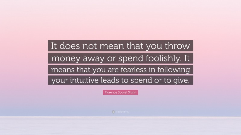 Florence Scovel Shinn Quote: “It does not mean that you throw money away or spend foolishly. It means that you are fearless in following your intuitive leads to spend or to give.”