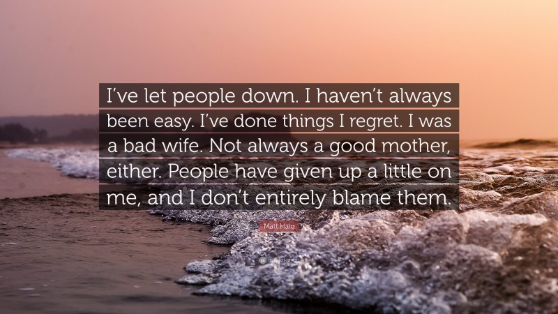 Matt Haig Quote: “I’ve let people down. I haven’t always been easy. I’ve done things I regret. I was a bad wife. Not always a good mother, either. People have given up a little on me, and I don’t entirely blame them.”