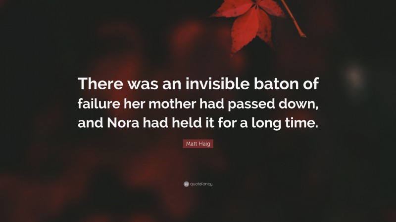 Matt Haig Quote: “There was an invisible baton of failure her mother had passed down, and Nora had held it for a long time.”