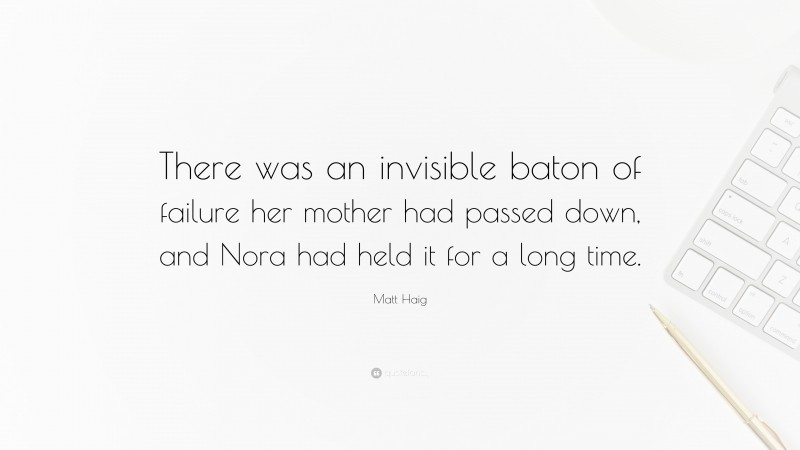 Matt Haig Quote: “There was an invisible baton of failure her mother had passed down, and Nora had held it for a long time.”