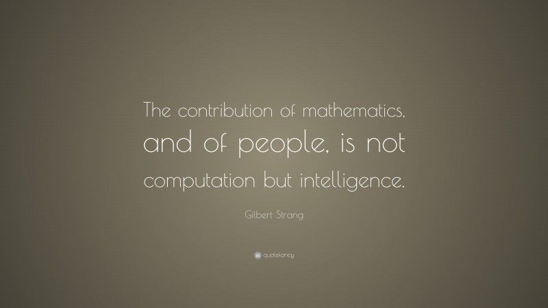 Gilbert Strang Quote: “The contribution of mathematics, and of people, is not computation but intelligence.”