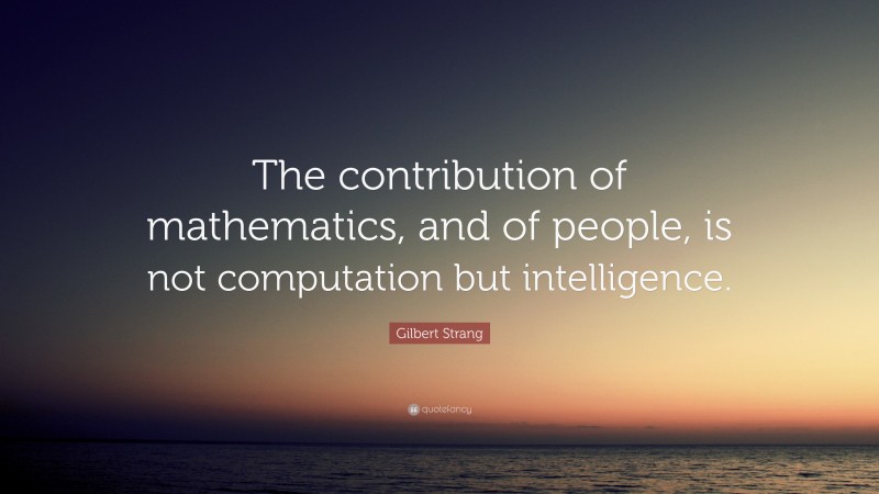 Gilbert Strang Quote: “The contribution of mathematics, and of people, is not computation but intelligence.”