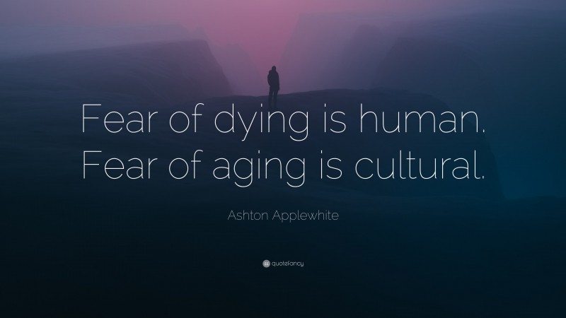 Ashton Applewhite Quote: “Fear of dying is human. Fear of aging is cultural.”