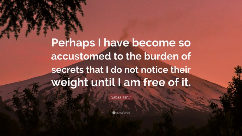 Sabaa Tahir Quote: “Perhaps I have become so accustomed to the burden of secrets that I do not notice their weight until I am free of it.”