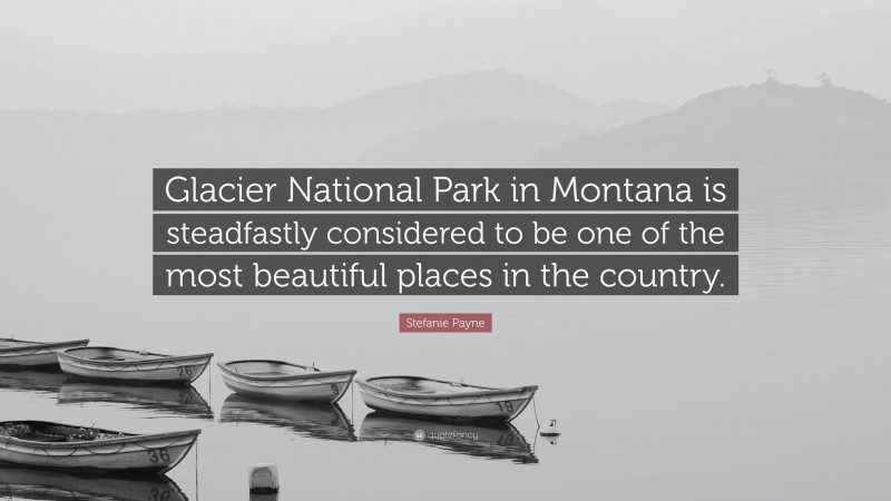 Stefanie Payne Quote: “Glacier National Park in Montana is steadfastly considered to be one of the most beautiful places in the country.”