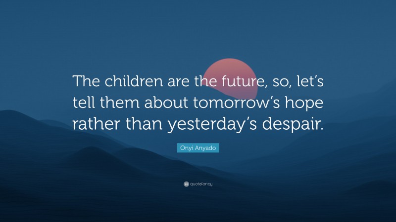 Onyi Anyado Quote: “The children are the future, so, let’s tell them about tomorrow’s hope rather than yesterday’s despair.”