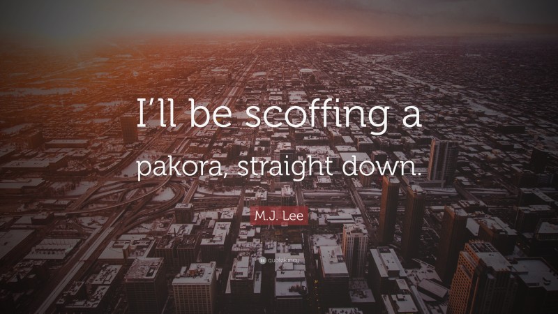 M.J. Lee Quote: “I’ll be scoffing a pakora, straight down.”