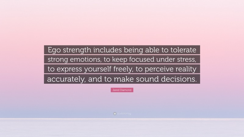Jared Diamond Quote: “Ego strength includes being able to tolerate strong emotions, to keep focused under stress, to express yourself freely, to perceive reality accurately, and to make sound decisions.”