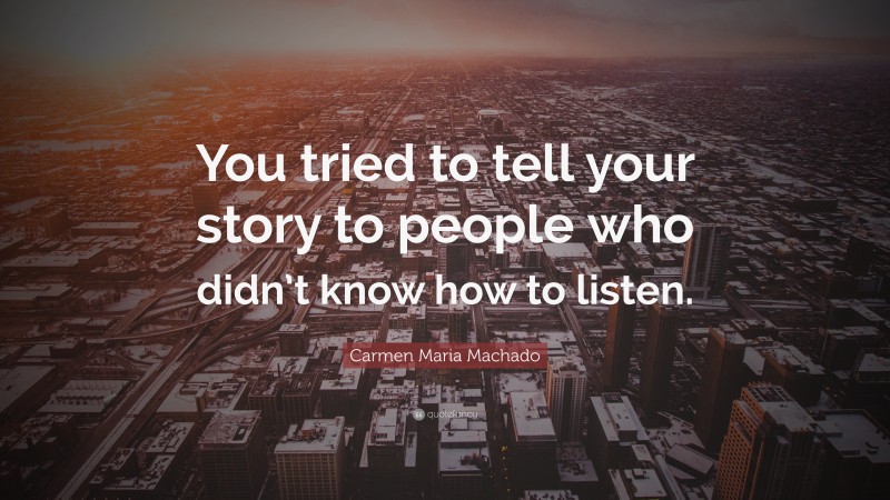 Carmen Maria Machado Quote: “You tried to tell your story to people who didn’t know how to listen.”