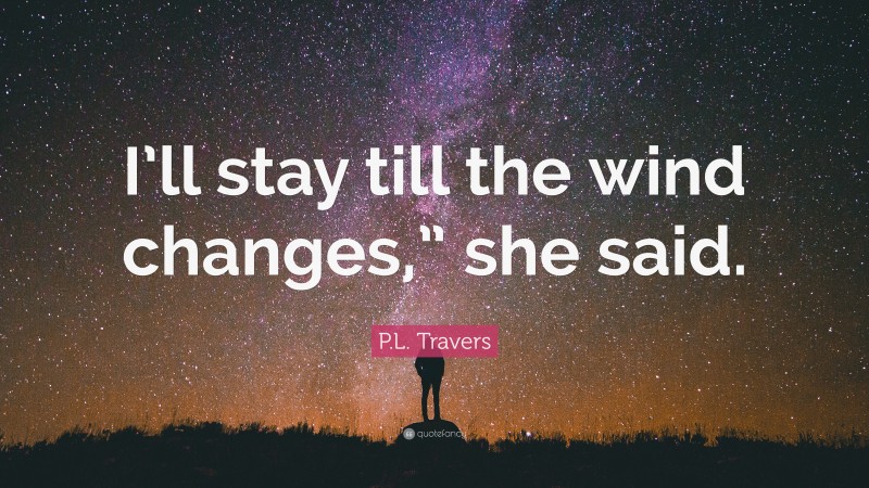 P.L. Travers Quote: “I’ll stay till the wind changes,” she said.”