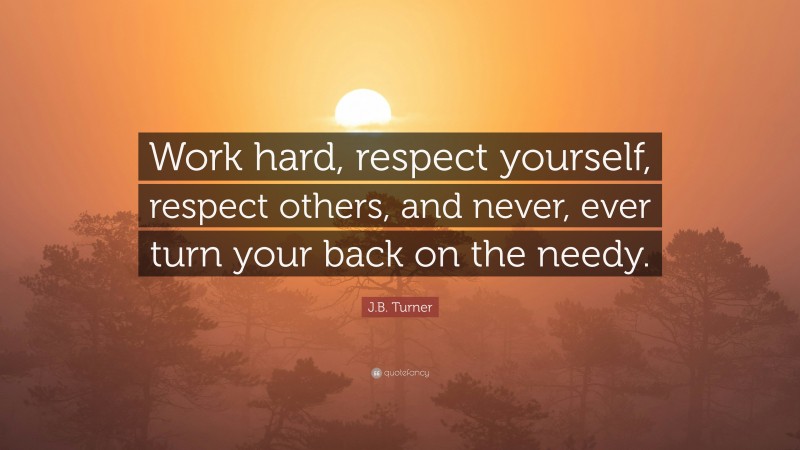 J.B. Turner Quote: “Work hard, respect yourself, respect others, and never, ever turn your back on the needy.”