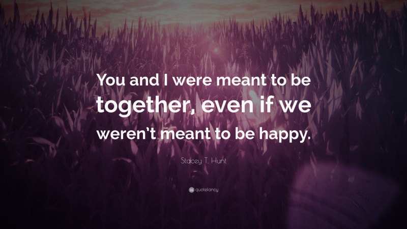 Stacey T. Hunt Quote: “You and I were meant to be together, even if we weren’t meant to be happy.”