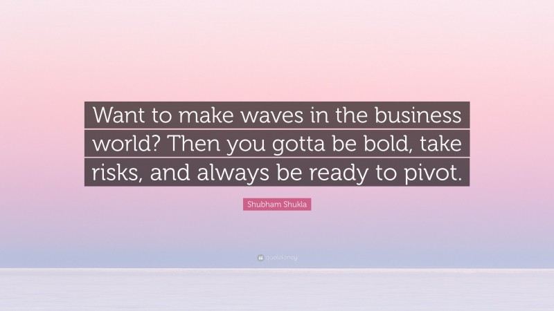 Shubham Shukla Quote: “Want to make waves in the business world? Then you gotta be bold, take risks, and always be ready to pivot.”