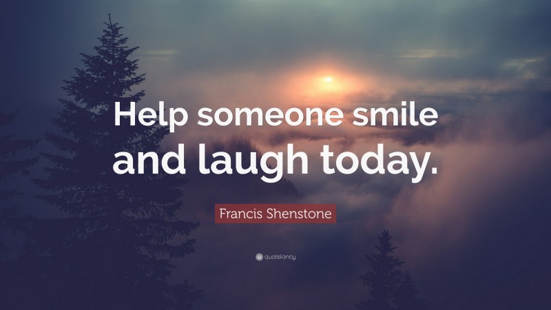 Francis Shenstone Quote: “Help someone smile and laugh today.”