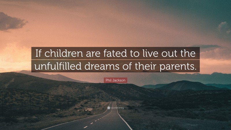 Phil Jackson Quote: “If children are fated to live out the unfulfilled dreams of their parents.”