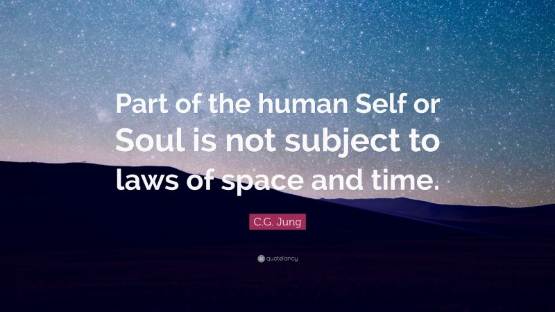 C.G. Jung Quote: “Part of the human Self or Soul is not subject to laws of space and time.”