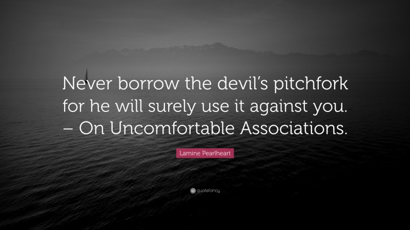 Lamine Pearlheart Quote: “Never borrow the devil’s pitchfork for he will surely use it against you. – On Uncomfortable Associations.”