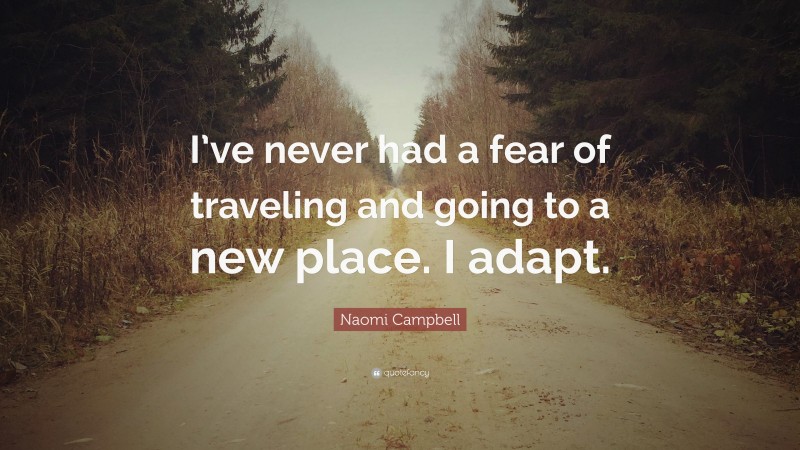 Naomi Campbell Quote: “I’ve never had a fear of traveling and going to a new place. I adapt.”