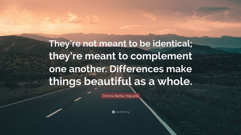 Donna Barba Higuera Quote: “They’re not meant to be identical; they’re meant to complement one another. Differences make things beautiful as a whole.”