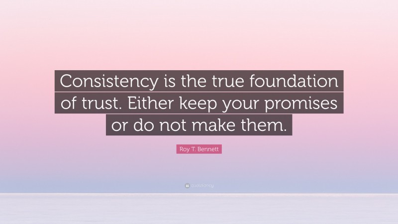 Roy T. Bennett Quote: “Consistency is the true foundation of trust. Either keep your promises or do not make them.”