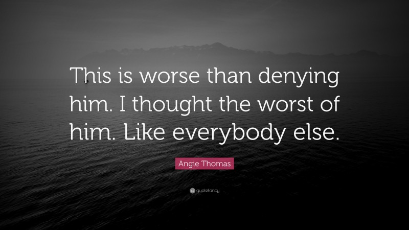 Angie Thomas Quote: “This is worse than denying him. I thought the worst of him. Like everybody else.”