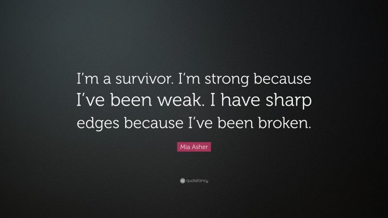 Mia Asher Quote: “I’m a survivor. I‘m strong because I’ve been weak. I have sharp edges because I’ve been broken.”