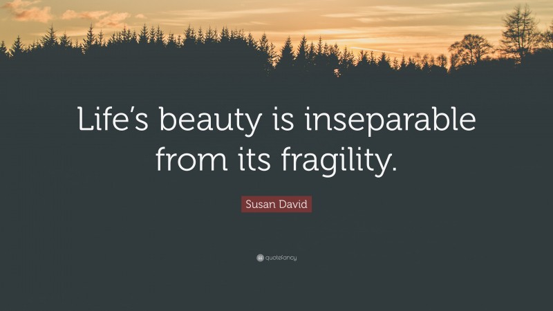 Susan David Quote: “Life’s beauty is inseparable from its fragility.”