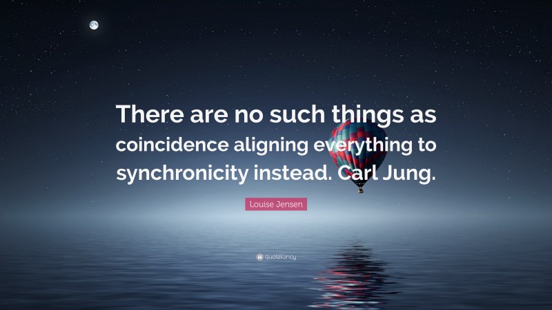 Louise Jensen Quote: “There are no such things as coincidence aligning everything to synchronicity instead. Carl Jung.”