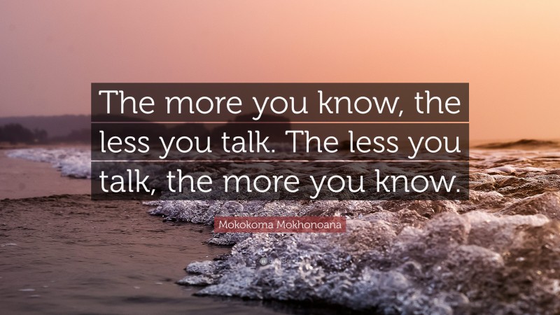Mokokoma Mokhonoana Quote: “The more you know, the less you talk. The less you talk, the more you know.”