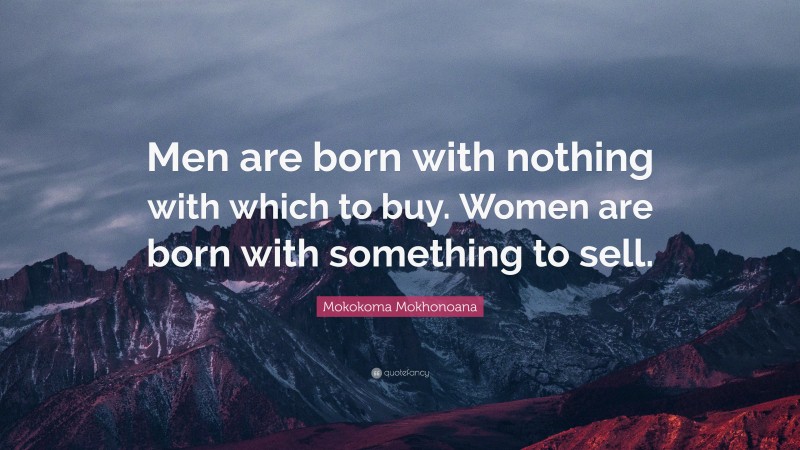 Mokokoma Mokhonoana Quote: “Men are born with nothing with which to buy. Women are born with something to sell.”