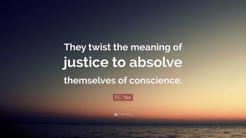 F.C. Yee Quote: “They twist the meaning of justice to absolve themselves of conscience.”