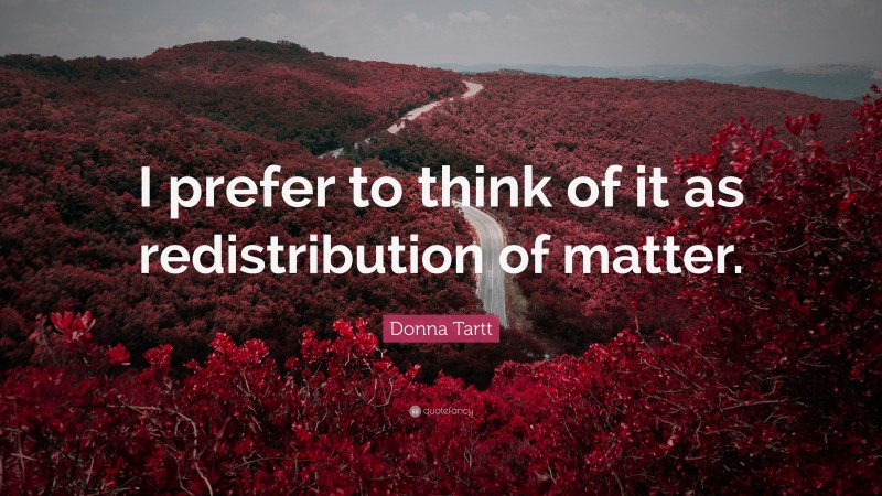 Donna Tartt Quote: “I prefer to think of it as redistribution of matter.”
