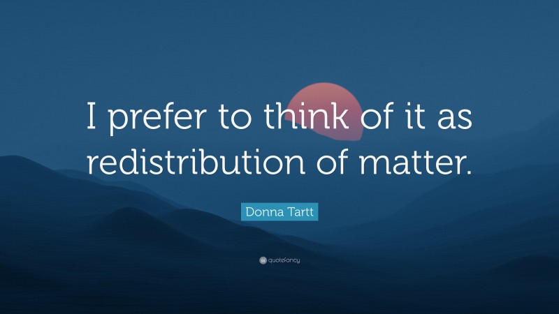 Donna Tartt Quote: “I prefer to think of it as redistribution of matter.”