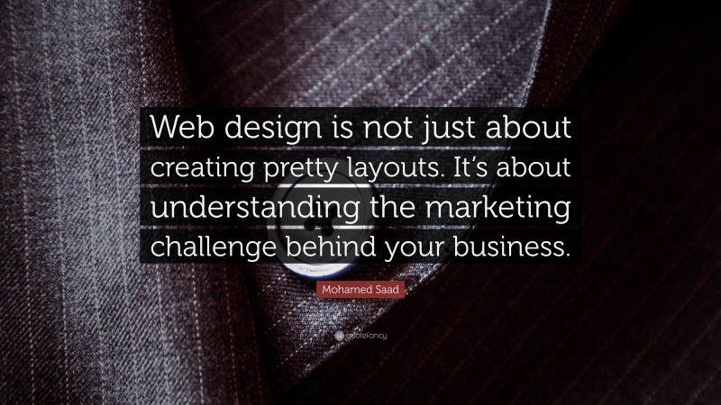 Mohamed Saad Quote: “Web design is not just about creating pretty layouts. It’s about understanding the marketing challenge behind your business.”