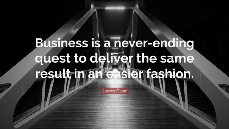 James Clear Quote: “Business is a never-ending quest to deliver the same result in an easier fashion.”