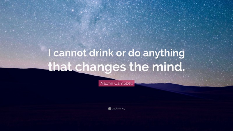 Naomi Campbell Quote: “I cannot drink or do anything that changes the mind.”