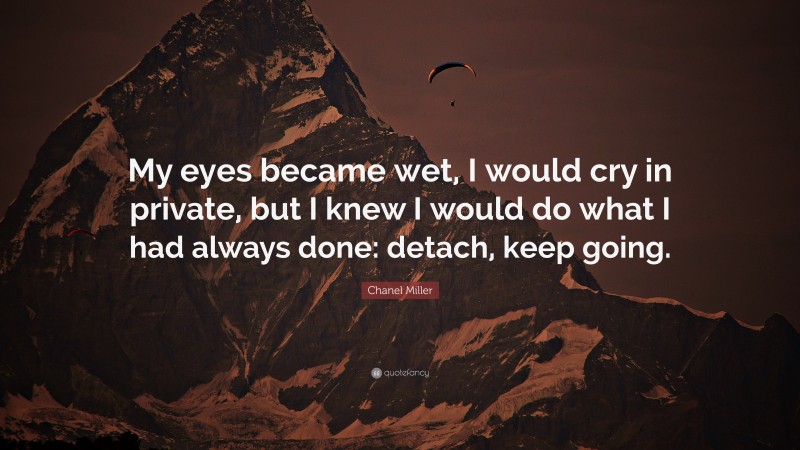Chanel Miller Quote: “My eyes became wet, I would cry in private, but I knew I would do what I had always done: detach, keep going.”