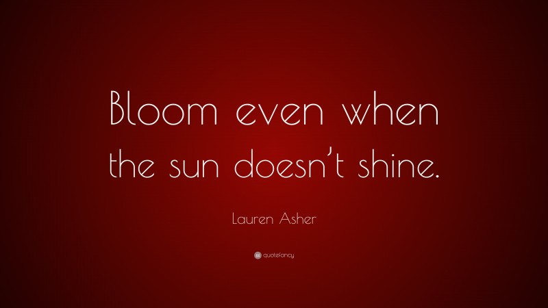 Lauren Asher Quote: “Bloom even when the sun doesn’t shine.”