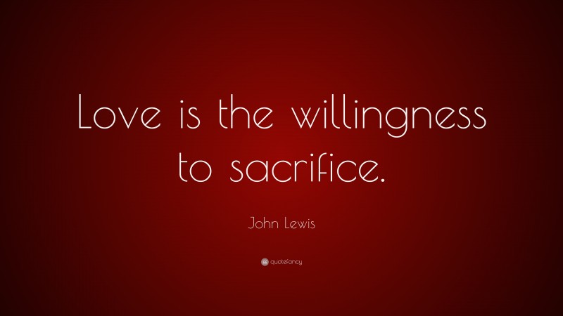 John Lewis Quote: “Love is the willingness to sacrifice.”