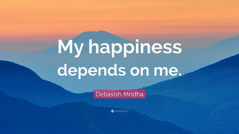 Debasish Mridha Quote: “My happiness depends on me.”