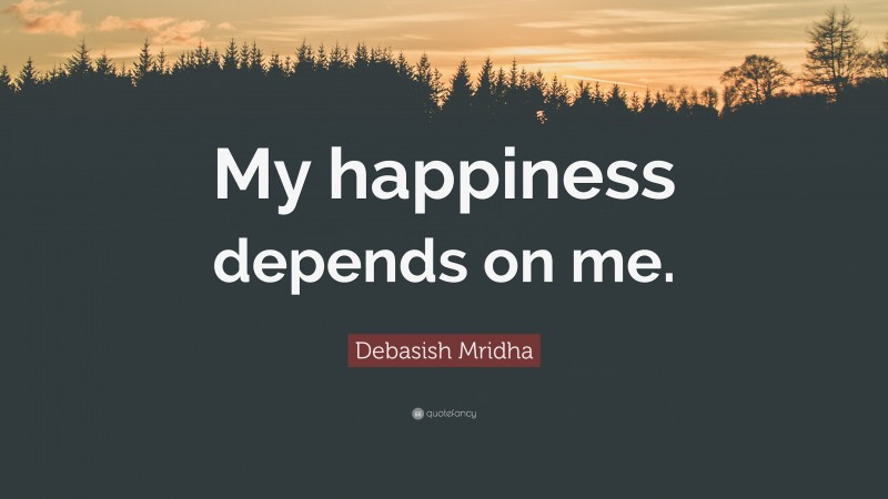 Debasish Mridha Quote: “My happiness depends on me.”