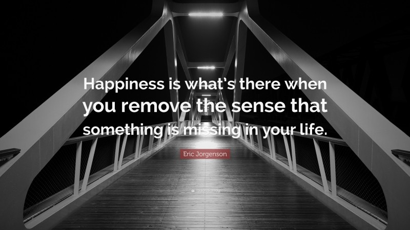 Eric Jorgenson Quote: “Happiness is what’s there when you remove the sense that something is missing in your life.”