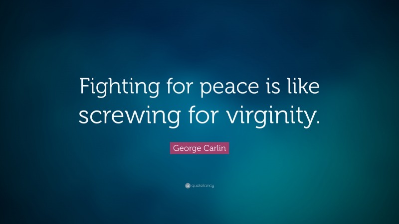 George Carlin Quote: “Fighting for peace is like screwing for virginity.”
