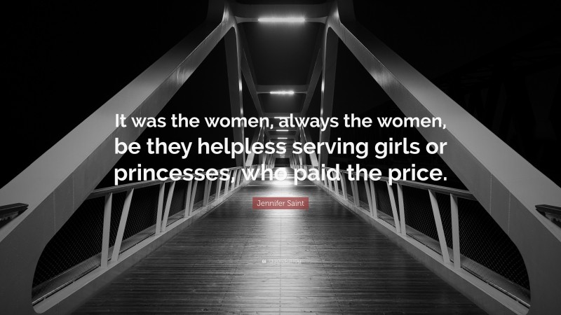 Jennifer Saint Quote: “It was the women, always the women, be they helpless serving girls or princesses, who paid the price.”